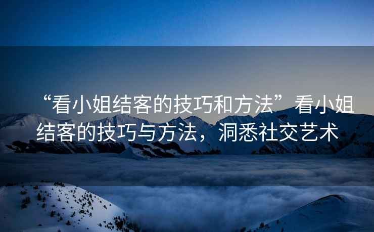 “看小姐結客的技巧和方法”看小姐結客的技巧與方法，洞悉社交藝術(shù)