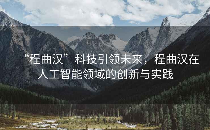 “程曲漢”科技引領(lǐng)未來(lái)，程曲漢在人工智能領(lǐng)域的創(chuàng  )新與實(shí)踐