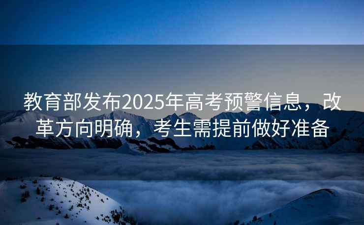 教育部發(fā)布2025年高考預警信息，改革方向明確，考生需提前做好準備