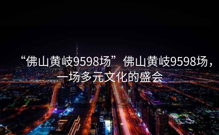 “佛山黃岐9598場(chǎng)”佛山黃岐9598場(chǎng)，一場(chǎng)多元文化的盛會(huì )