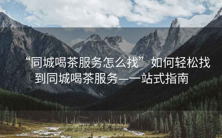 “同城喝茶服務(wù)怎么找”如何輕松找到同城喝茶服務(wù)—一站式指南