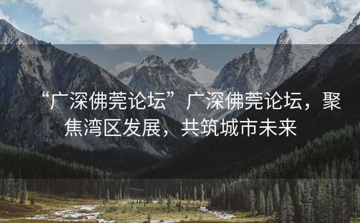 “廣深佛莞論壇”廣深佛莞論壇，聚焦灣區發(fā)展，共筑城市未來(lái)