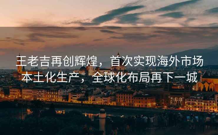 王老吉再創(chuàng  )輝煌，首次實(shí)現海外市場(chǎng)本土化生產(chǎn)，全球化布局再下一城