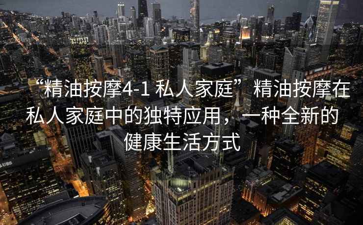 “精油按摩4-1 私人家庭”精油按摩在私人家庭中的獨特應用，一種全新的健康生活方式