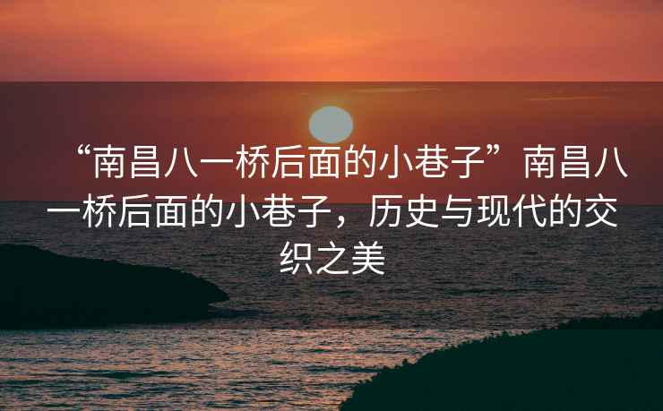 “南昌八一橋后面的小巷子”南昌八一橋后面的小巷子，歷史與現代的交織之美