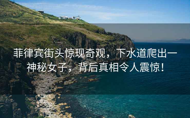 菲律賓街頭驚現奇觀(guān)，下水道爬出一神秘女子，背后真相令人震驚！