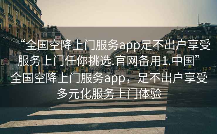 “全國空降上門(mén)服務(wù)app足不出戶(hù)享受服務(wù)上門(mén)任你挑選.官網(wǎng)備用1.中國”全國空降上門(mén)服務(wù)app，足不出戶(hù)享受多元化服務(wù)上門(mén)體驗
