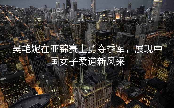 吳艷妮在亞錦賽上勇奪季軍，展現中國女子柔道新風(fēng)采