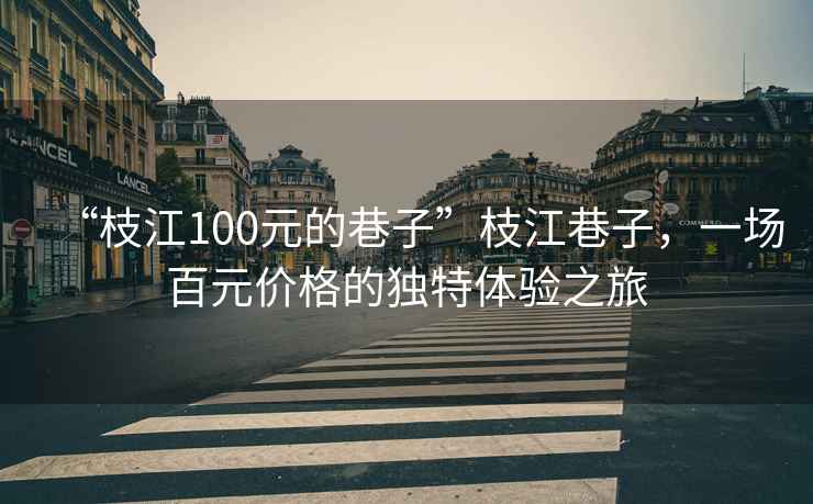 “枝江100元的巷子”枝江巷子，一場(chǎng)百元價(jià)格的獨特體驗之旅