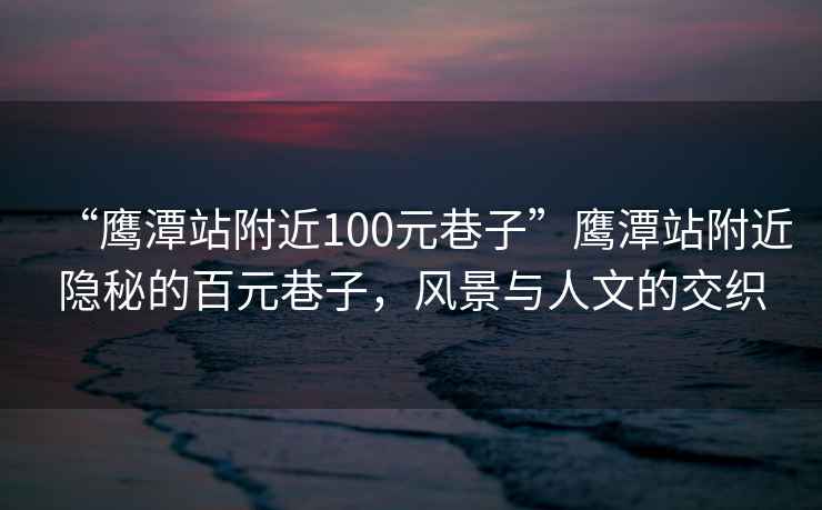 “鷹潭站附近100元巷子”鷹潭站附近隱秘的百元巷子，風(fēng)景與人文的交織
