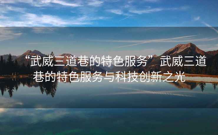 “武威三道巷的特色服務(wù)”武威三道巷的特色服務(wù)與科技創(chuàng  )新之光