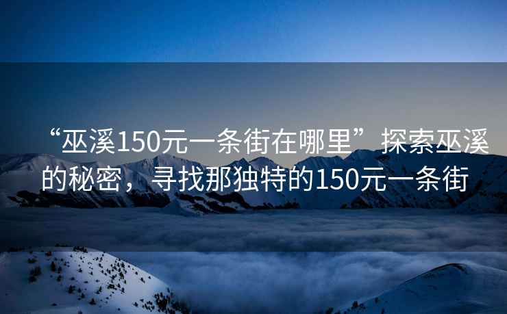 “巫溪150元一條街在哪里”探索巫溪的秘密，尋找那獨特的150元一條街