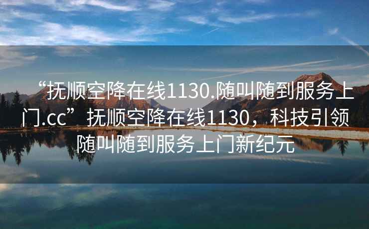 “撫順空降在線(xiàn)1130.隨叫隨到服務(wù)上門(mén).cc”撫順空降在線(xiàn)1130，科技引領(lǐng)隨叫隨到服務(wù)上門(mén)新紀元
