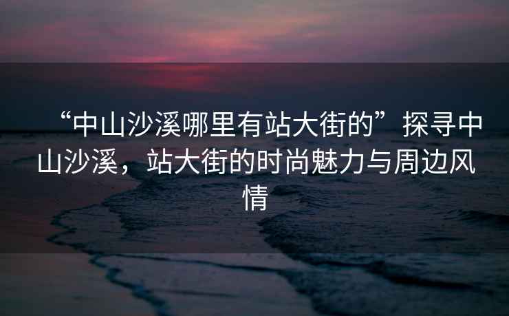 “中山沙溪哪里有站大街的”探尋中山沙溪，站大街的時(shí)尚魅力與周邊風(fēng)情