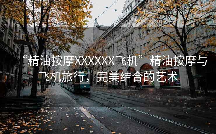 “精油按摩XXXXXX飛機”精油按摩與飛機旅行，完美結合的藝術(shù)