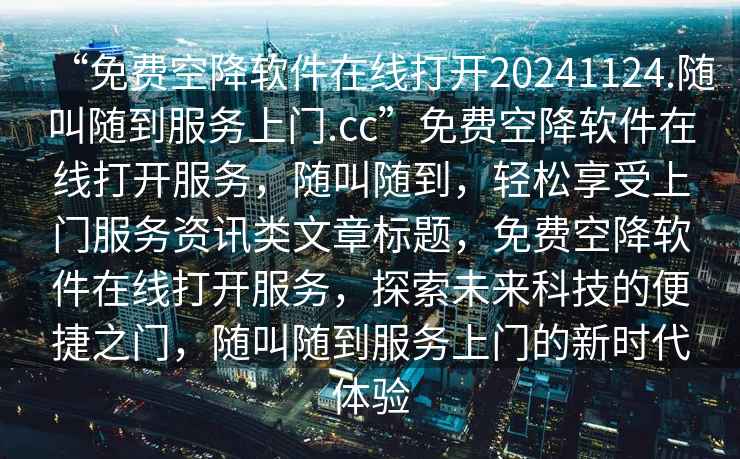 “免費空降軟件在線(xiàn)打開(kāi)20241124.隨叫隨到服務(wù)上門(mén).cc”免費空降軟件在線(xiàn)打開(kāi)服務(wù)，隨叫隨到，輕松享受上門(mén)服務(wù)資訊類(lèi)文章標題，免費空降軟件在線(xiàn)打開(kāi)服務(wù)，探索未來(lái)科技的便捷之門(mén)，隨叫隨到服務(wù)上門(mén)的新時(shí)代體驗