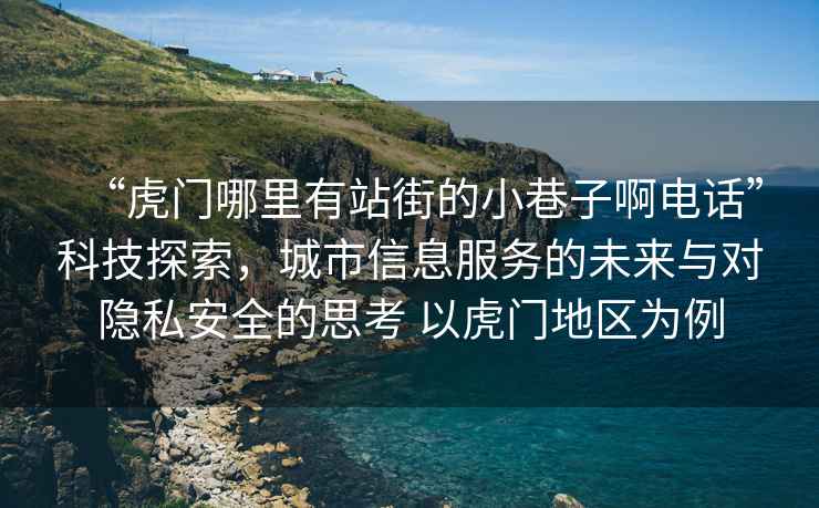 “虎門(mén)哪里有站街的小巷子啊電話(huà)”科技探索，城市信息服務(wù)的未來(lái)與對隱私安全的思考 以虎門(mén)地區為例