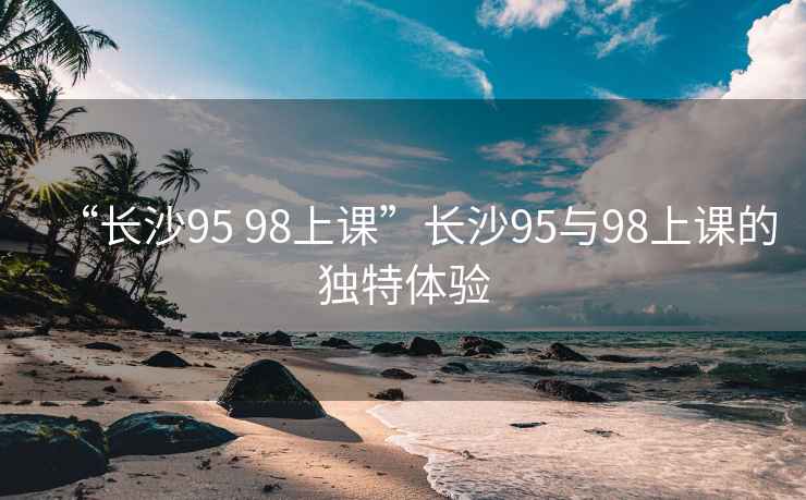 “長(cháng)沙95 98上課”長(cháng)沙95與98上課的獨特體驗