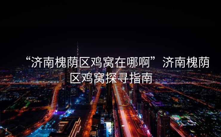 “濟南槐蔭區雞窩在哪啊”濟南槐蔭區雞窩探尋指南