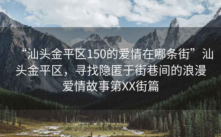 “汕頭金平區150的愛(ài)情在哪條街”汕頭金平區，尋找隱匿于街巷間的浪漫愛(ài)情故事第XX街篇