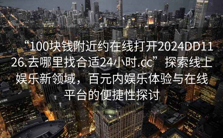 “100塊錢(qián)附近約在線(xiàn)打開(kāi)2024DD1126.去哪里找合適24小時(shí).cc”探索線(xiàn)上娛樂(lè )新領(lǐng)域，百元內娛樂(lè )體驗與在線(xiàn)平臺的便捷性探討