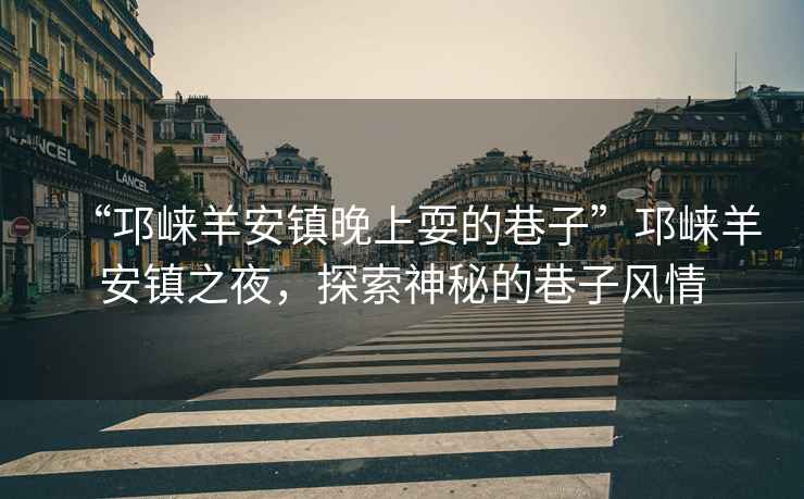 “邛崍羊安鎮晚上耍的巷子”邛崍羊安鎮之夜，探索神秘的巷子風(fēng)情