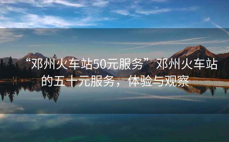 “鄧州火車(chē)站50元服務(wù)”鄧州火車(chē)站的五十元服務(wù)，體驗與觀(guān)察