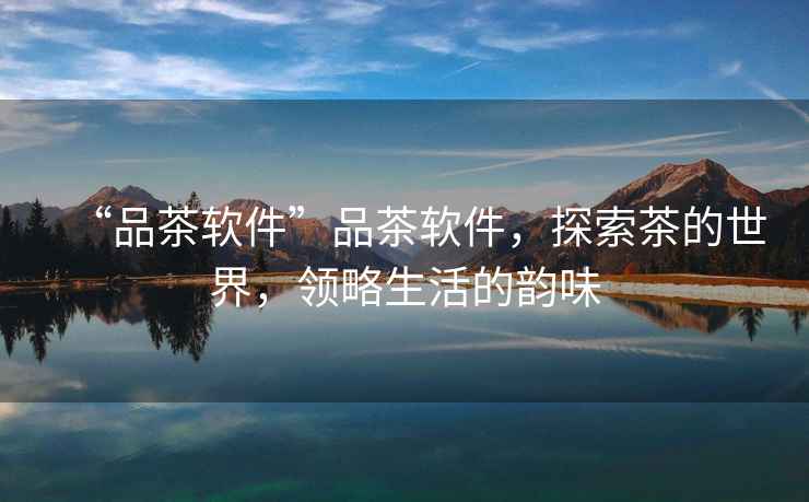 “品茶軟件”品茶軟件，探索茶的世界，領(lǐng)略生活的韻味