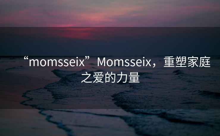 “momsseix”Momsseix，重塑家庭之愛(ài)的力量