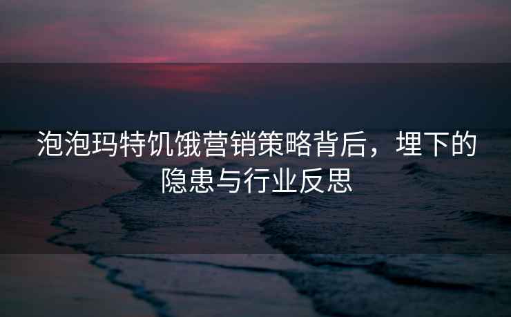 泡泡瑪特饑餓營(yíng)銷(xiāo)策略背后，埋下的隱患與行業(yè)反思