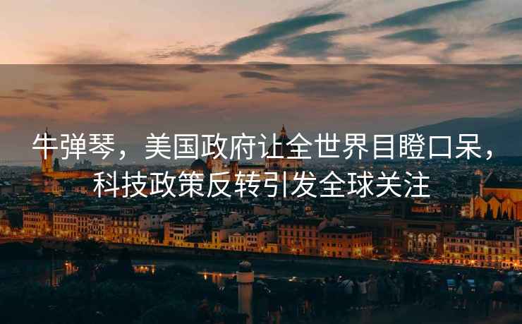 牛彈琴，美國政府讓全世界目瞪口呆，科技政策反轉引發(fā)全球關(guān)注