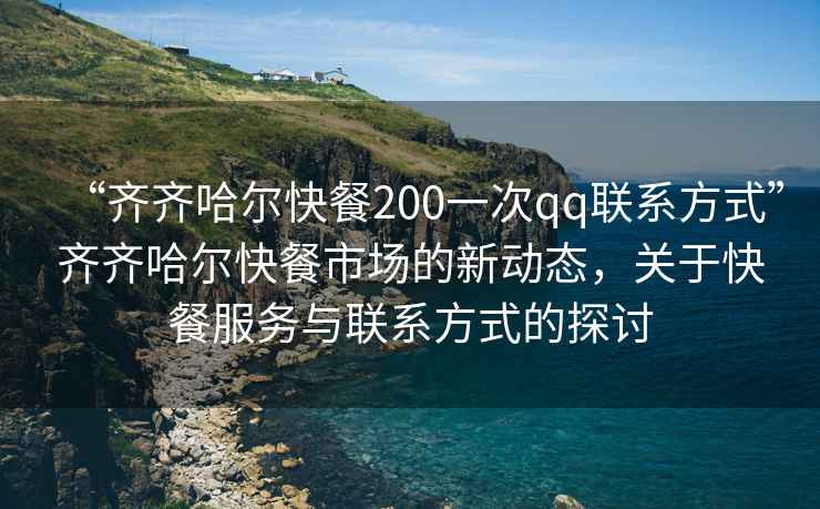 “齊齊哈爾快餐200一次qq聯(lián)系方式”齊齊哈爾快餐市場(chǎng)的新動(dòng)態(tài)，關(guān)于快餐服務(wù)與聯(lián)系方式的探討