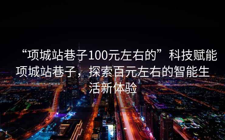 “項城站巷子100元左右的”科技賦能項城站巷子，探索百元左右的智能生活新體驗