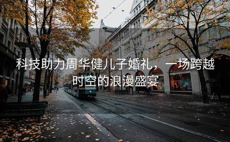 科技助力周華健兒子婚禮，一場(chǎng)跨越時(shí)空的浪漫盛宴