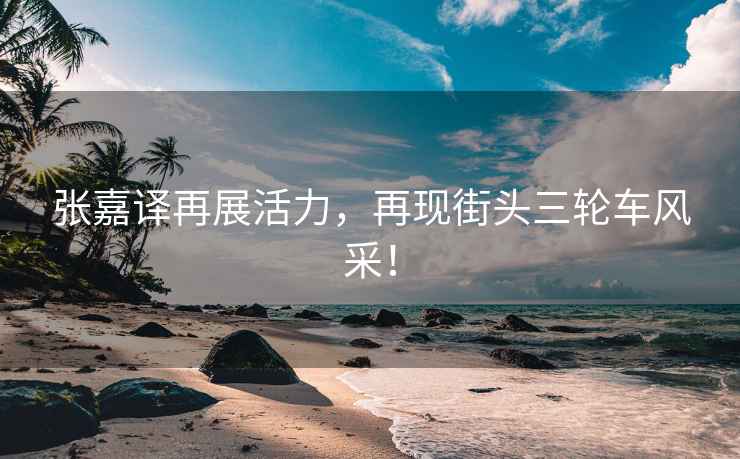 張嘉譯再展活力，再現街頭三輪車(chē)風(fēng)采！
