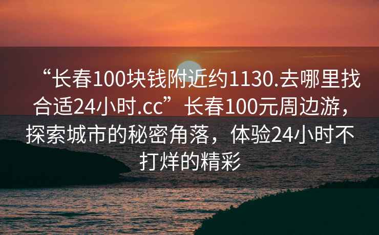 “長(cháng)春100塊錢(qián)附近約1130.去哪里找合適24小時(shí).cc”長(cháng)春100元周邊游，探索城市的秘密角落，體驗24小時(shí)不打烊的精彩