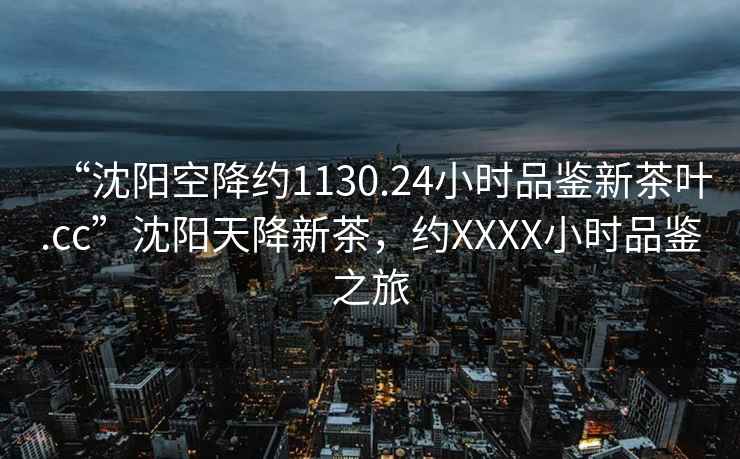 “沈陽(yáng)空降約1130.24小時(shí)品鑒新茶葉.cc”沈陽(yáng)天降新茶，約XXXX小時(shí)品鑒之旅