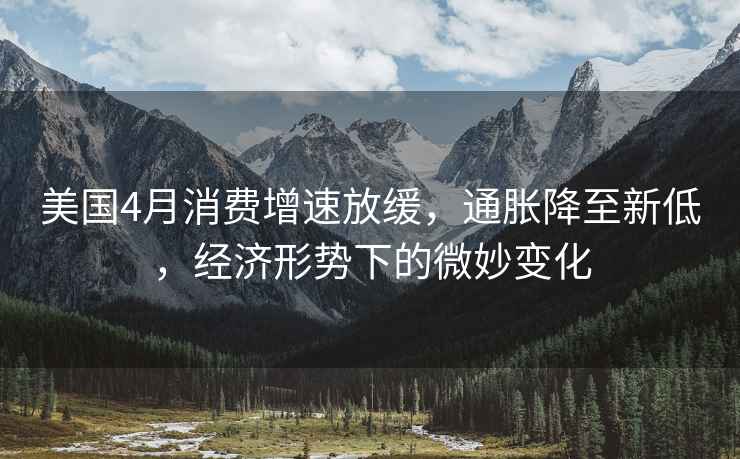 美國4月消費增速放緩，通脹降至新低，經(jīng)濟形勢下的微妙變化