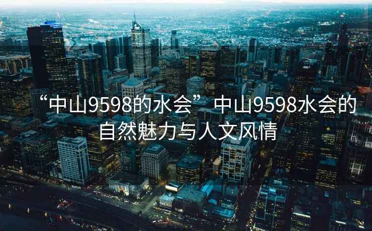 “中山9598的水會(huì )”中山9598水會(huì )的自然魅力與人文風(fēng)情
