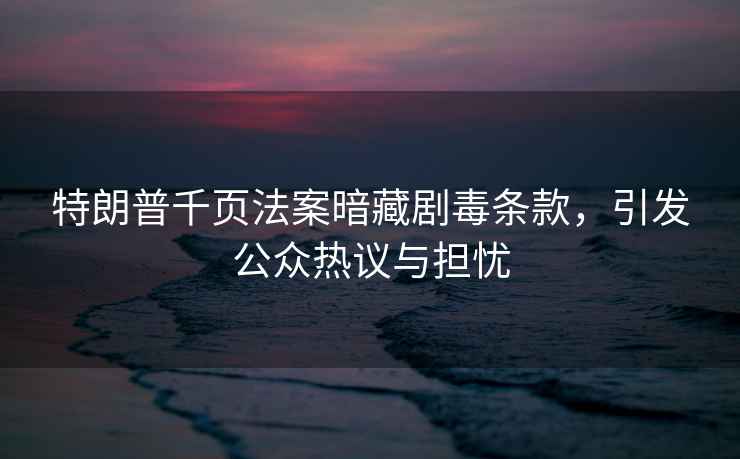 特朗普千頁(yè)法案暗藏劇毒條款，引發(fā)公眾熱議與擔憂(yōu)