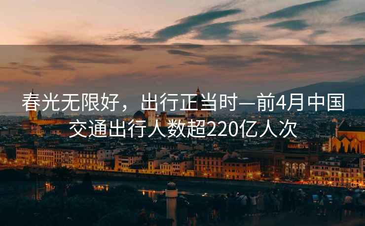 春光無(wú)限好，出行正當時(shí)—前4月中國交通出行人數超220億人次