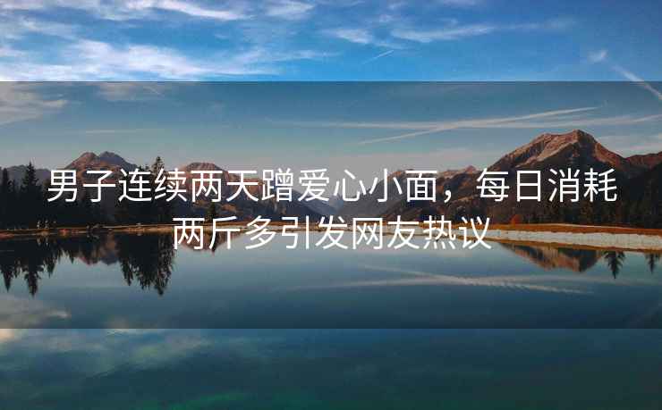 男子連續兩天蹭愛(ài)心小面，每日消耗兩斤多引發(fā)網(wǎng)友熱議