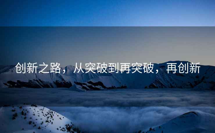 創(chuàng  )新之路，從突破到再突破，再創(chuàng  )新