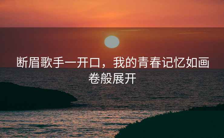 斷眉歌手一開(kāi)口，我的青春記憶如畫(huà)卷般展開(kāi)