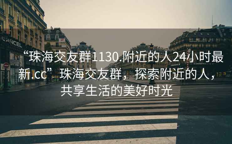 “珠海交友群1130.附近的人24小時(shí)最新.cc”珠海交友群，探索附近的人，共享生活的美好時(shí)光