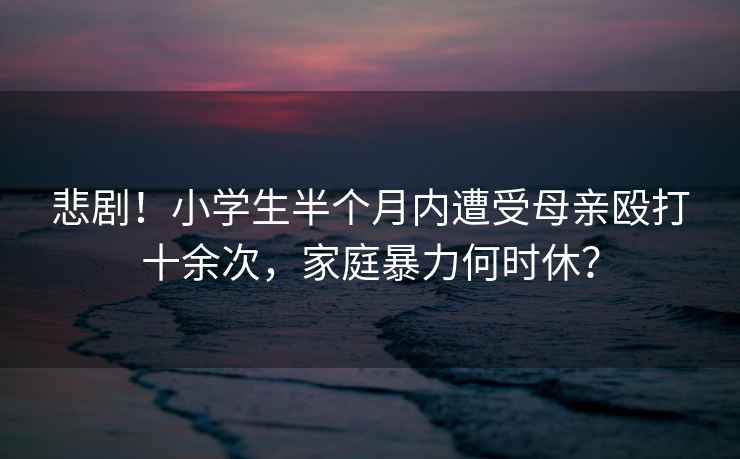 悲??！小學(xué)生半個(gè)月內遭受母親毆打十余次，家庭暴力何時(shí)休？