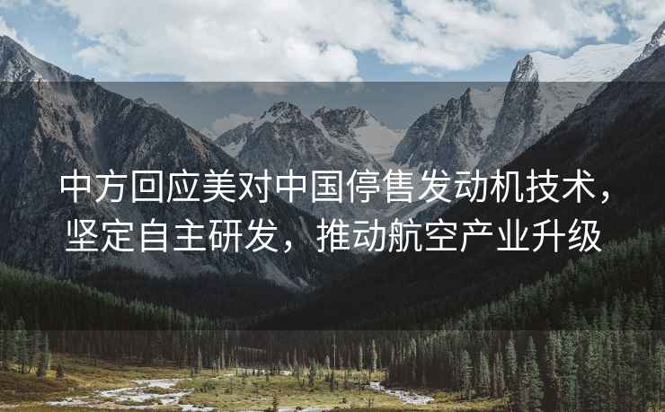 中方回應美對中國停售發(fā)動(dòng)機技術(shù)，堅定自主研發(fā)，推動(dòng)航空產(chǎn)業(yè)升級