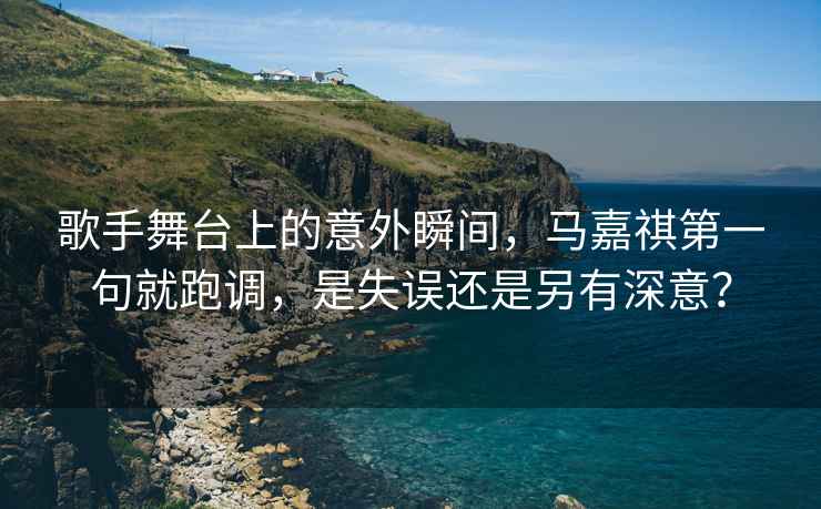 歌手舞臺上的意外瞬間，馬嘉祺第一句就跑調，是失誤還是另有深意？