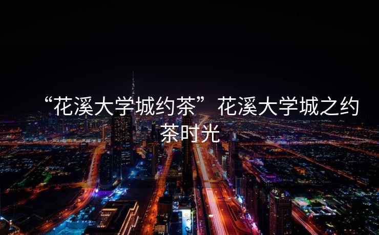 “花溪大學(xué)城約茶”花溪大學(xué)城之約茶時(shí)光