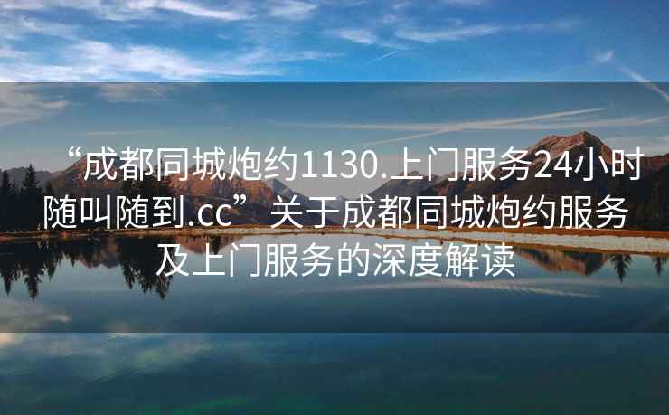 “成都同城炮約1130.上門(mén)服務(wù)24小時(shí)隨叫隨到.cc”關(guān)于成都同城炮約服務(wù)及上門(mén)服務(wù)的深度解讀